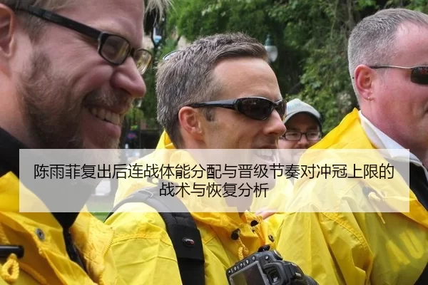 陈雨菲复出后连战体能分配与晋级节奏对冲冠上限的战术与恢复分析