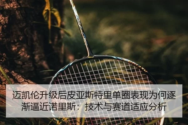 迈凯伦升级后皮亚斯特里单圈表现为何逐渐逼近诺里斯：技术与赛道适应分析