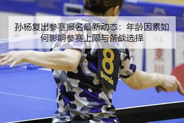孙杨复出参赛报名最新动态：年龄因素如何影响参赛上限与备战选择