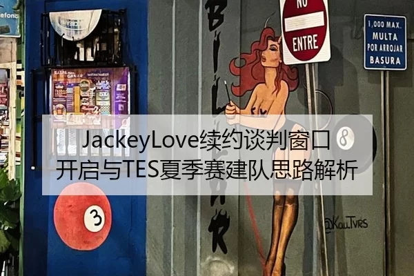 JackeyLove续约谈判窗口开启与TES夏季赛建队思路解析