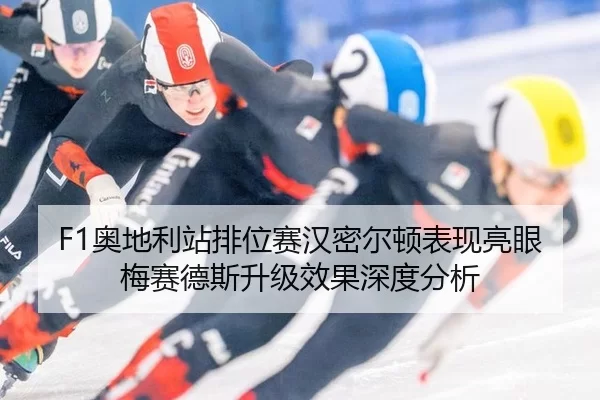 F1奥地利站排位赛汉密尔顿表现亮眼 梅赛德斯升级效果深度分析
