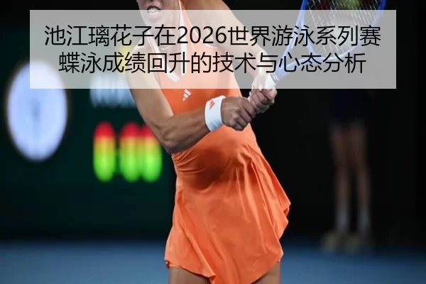 池江璃花子在2026世界游泳系列赛蝶泳成绩回升的技术与心态分析