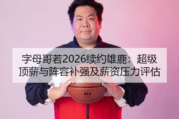 字母哥若2026续约雄鹿：超级顶薪与阵容补强及薪资压力评估