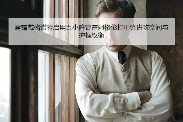 雷霆戴格诺特启用五小阵容霍姆格伦打中锋进攻空间与护框权衡